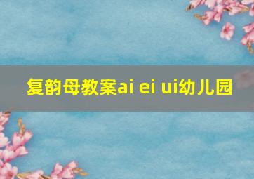 复韵母教案ai ei ui幼儿园